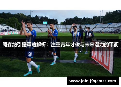阿森纳引援策略解析：注重青年才俊与未来潜力的平衡