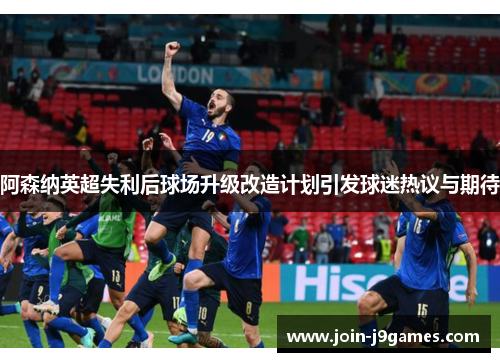 阿森纳英超失利后球场升级改造计划引发球迷热议与期待