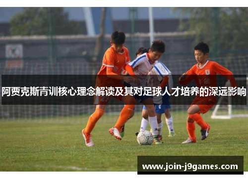 阿贾克斯青训核心理念解读及其对足球人才培养的深远影响 阿贾克斯青训核心理念解读及其对足球人才培养的深远影响