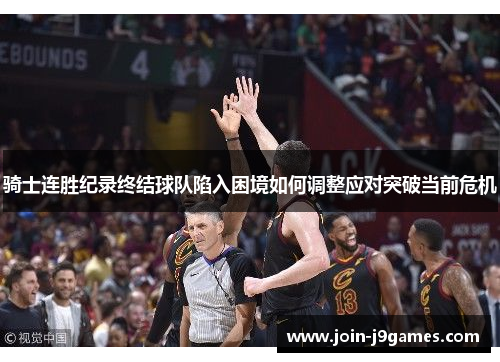 骑士连胜纪录终结球队陷入困境如何调整应对突破当前危机 骑士连胜纪录终结球队陷入困境如何调整应对突破当前危机