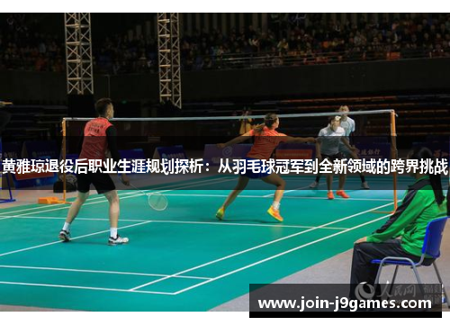 黄雅琼退役后职业生涯规划探析:从羽毛球冠军到全新领域的跨界挑战 黄雅琼退役后职业生涯规划探析:从羽毛球冠军到全新领域的跨界挑战