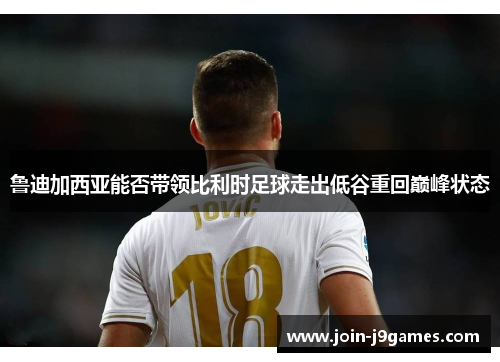 鲁迪加西亚能否带领比利时足球走出低谷重回巅峰状态 鲁迪加西亚能否带领比利时足球走出低谷重回巅峰状态