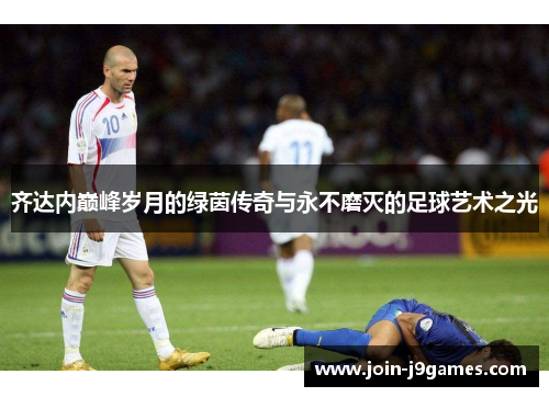 齐达内巅峰岁月的绿茵传奇与永不磨灭的足球艺术之光